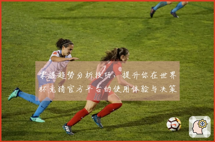掌握趋势分析技巧，提升你在世界杯竞猜官方平台的使用体验与决策能力