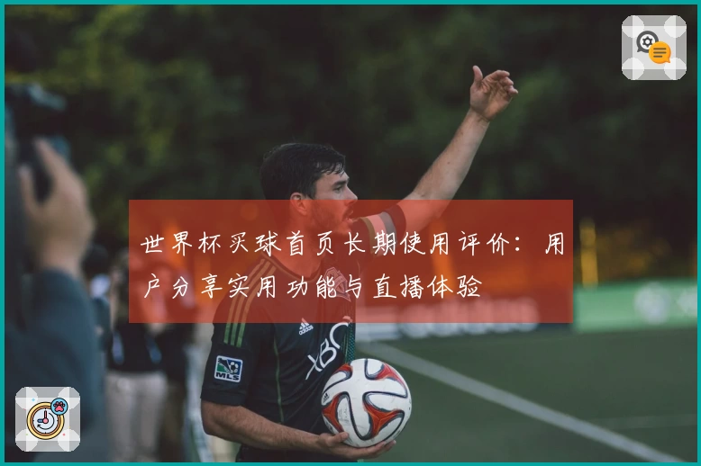 世界杯买球首页长期使用评价：用户分享实用功能与直播体验