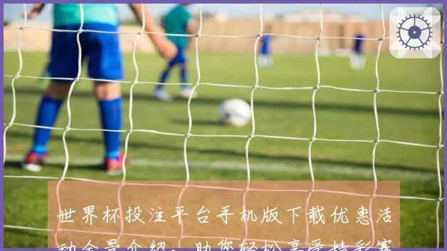 世界杯投注平台手机版下载优惠活动全景介绍，助您轻松享受精彩赛事体验