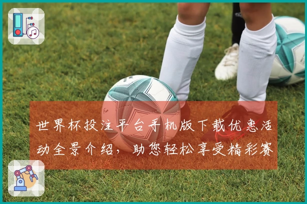 世界杯投注平台手机版下载优惠活动全景介绍，助您轻松享受精彩赛事体验