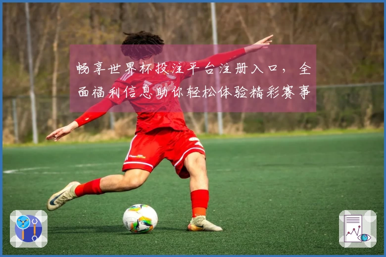 畅享世界杯投注平台注册入口，全面福利信息助你轻松体验精彩赛事