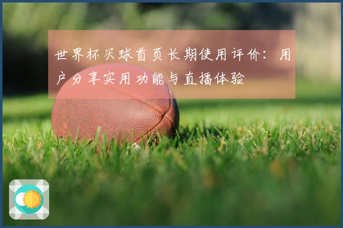 世界杯买球首页长期使用评价：用户分享实用功能与直播体验