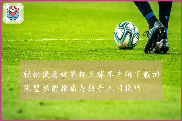 轻松使用世界杯买球客户端下载的完整功能指南与新手入门技巧