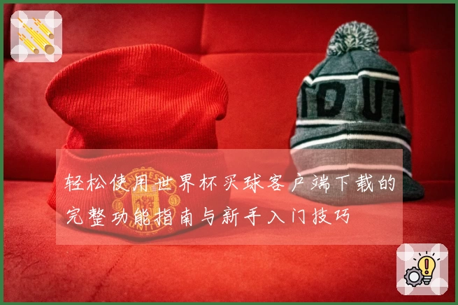 轻松使用世界杯买球客户端下载的完整功能指南与新手入门技巧