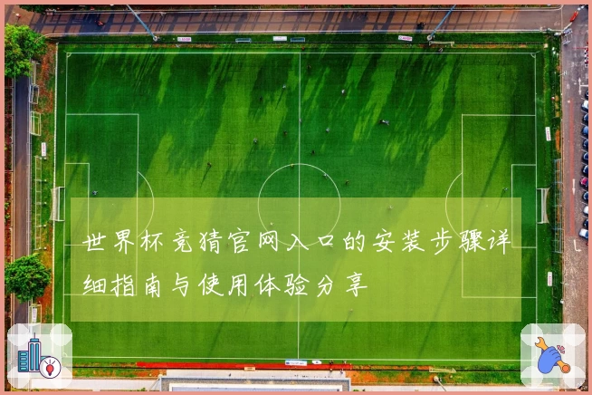 世界杯竞猜官网入口的安装步骤详细指南与使用体验分享